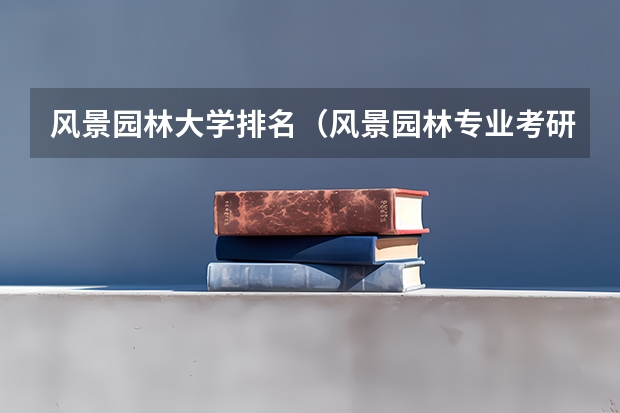 风景园林大学排名（风景园林专业考研分数线）