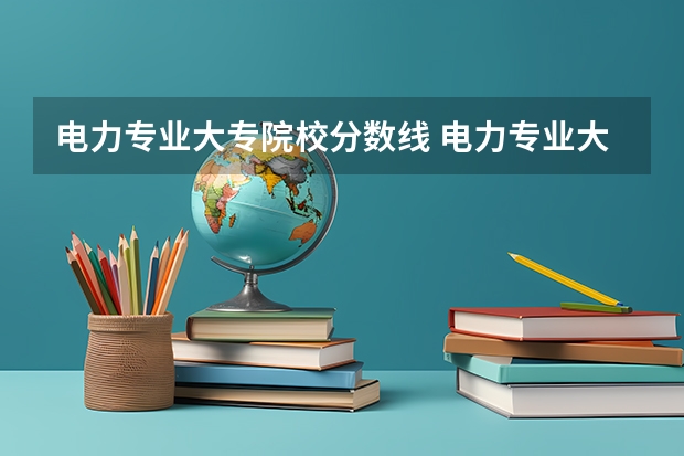 电力专业大专院校分数线 电力专业大专院校排名