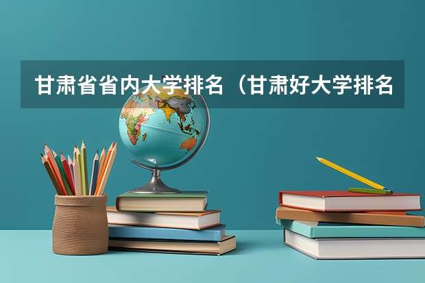 甘肃省省内大学排名（甘肃好大学排名前十）