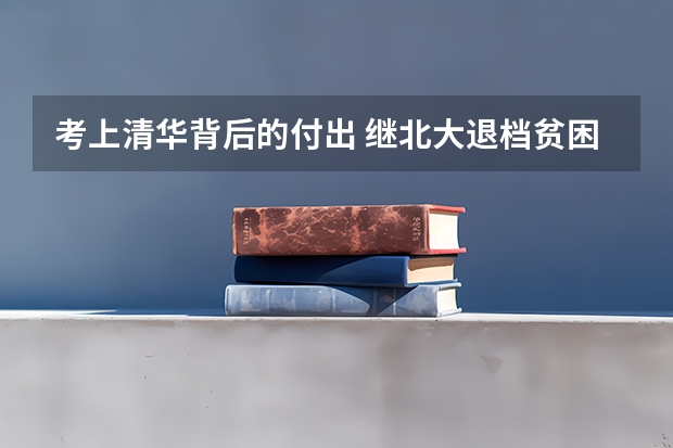 考上清华背后的付出 继北大退档贫困生后，清华大学录取贫困生创新高，对清华来说是利大还是弊大？