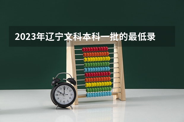 2023年辽宁文科本科一批的最低录取分数线为多少？