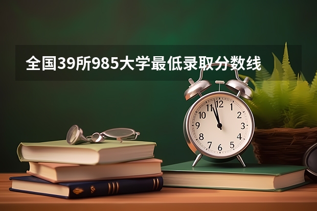 全国39所985大学最低录取分数线（湖南、安徽、河北、河南等多地）（陕西院校排名及分数线）