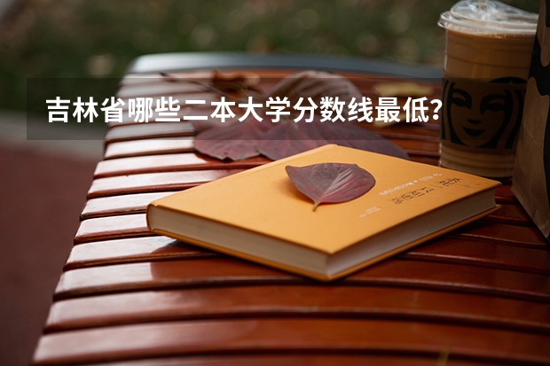 吉林省哪些二本大学分数线最低？