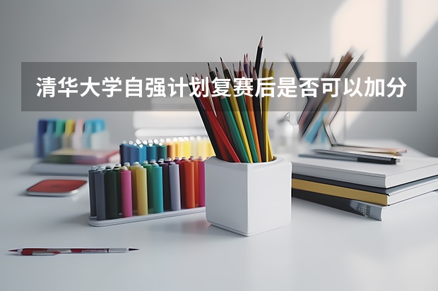 清华大学自强计划复赛后是否可以加分？ 清华大学自强计划是不是过了笔试就有分加?