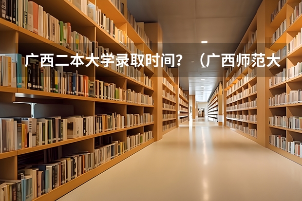 广西二本大学录取时间？（广西师范大学录取分数线2023二本）