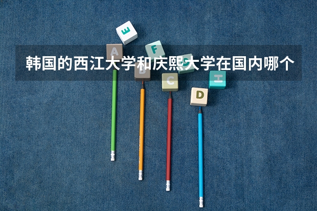 韩国的西江大学和庆熙大学在国内哪个名气大?如果读研学国语国文专业,这两所学校选择哪一个?
