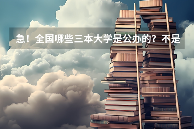急！全国哪些三本大学是公办的？不是民办私立的！国家承认毕业证书的！