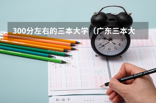300分左右的三本大学（广东三本大学排名及分数线）