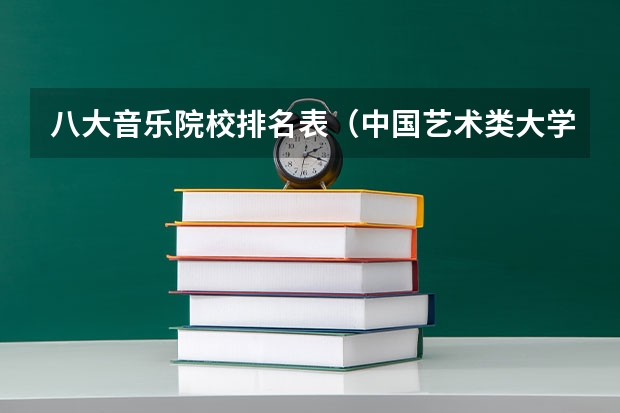 八大音乐院校排名表（中国艺术类大学排名前十名？）