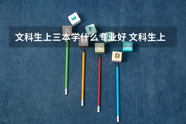 文科生上三本学什么专业好 文科生上三本学什么专业好