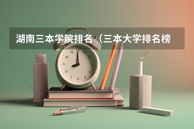 湖南三本学院排名（三本大学排名榜 全国最好的三本学校）
