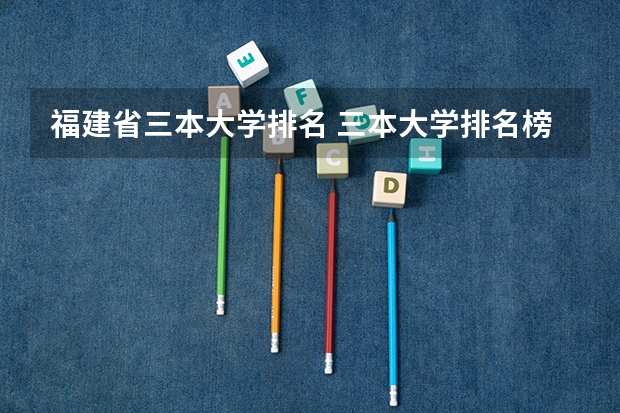 福建省三本大学排名 三本大学排名榜 全国最好的三本学校