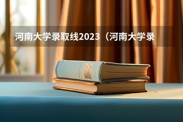 河南大学录取线2023(河南大学录取分数线2023文科生)