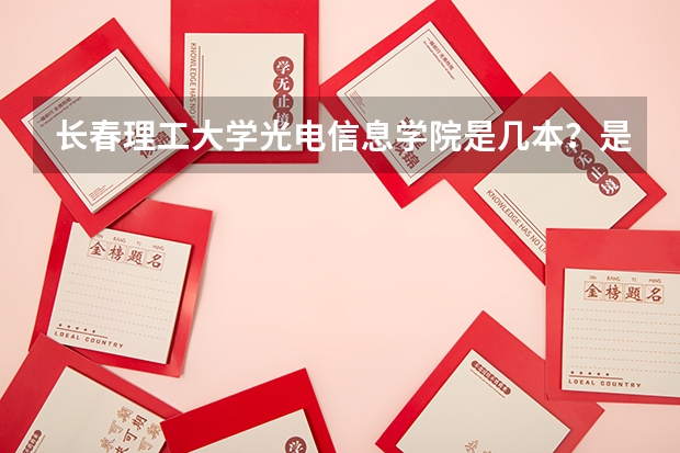 长春理工大学光电信息学院是几本？是一本，二本还是三本 急急。。校址在长春的所有三本大学？