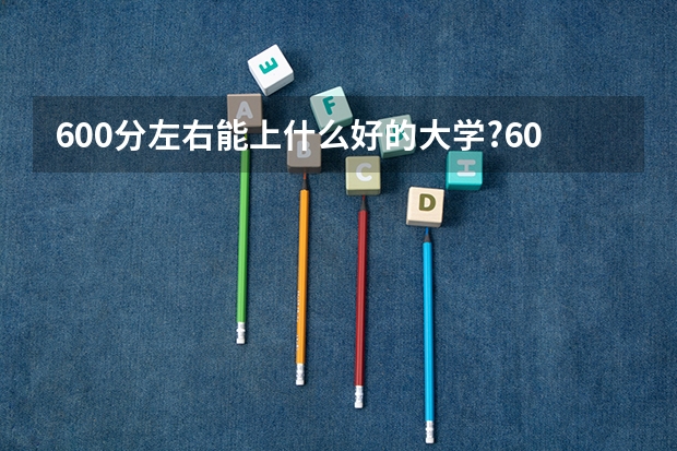 600分左右能上什么好的大学?600分左右的985大学有哪些?