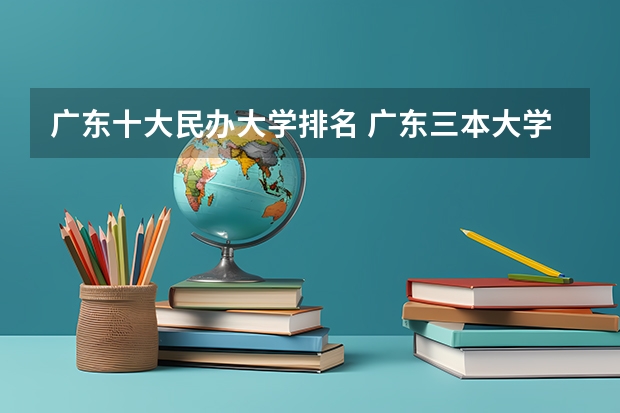 广东十大民办大学排名 广东三本大学排名及分数线