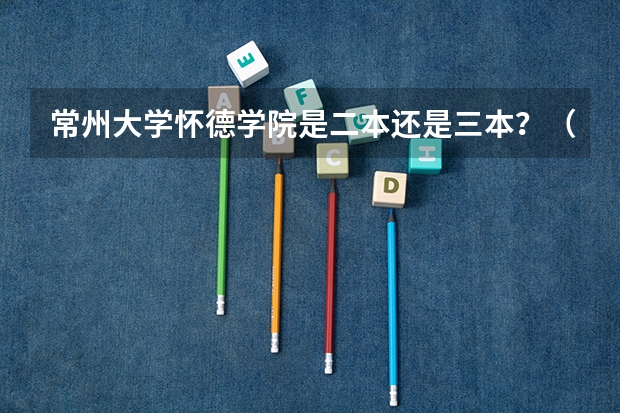 常州大学怀德学院是二本还是三本？（常州大学是几本 是一本还是二本）