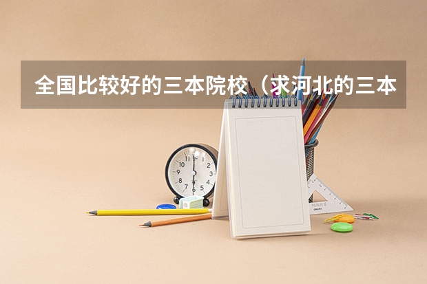 全国比较好的三本院校(求河北的三本大学排名,以及可能在第二次征集时降分的学校!)