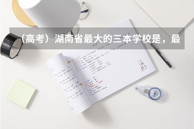 (高考)湖南省最大的三本学校是,最好的是哪个,三本的学费比二本多好多,是乱收吗