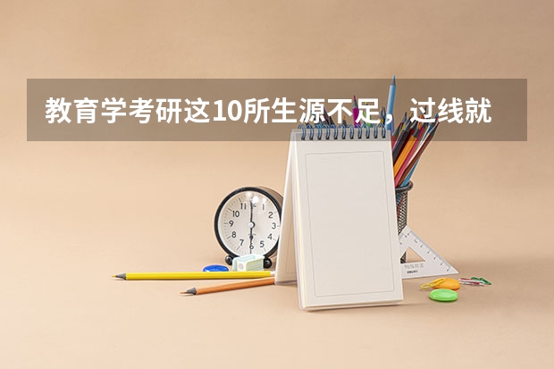 教育学考研这10所生源不足,过线就上岸了?(2023年考研分数录取较低的学校?)