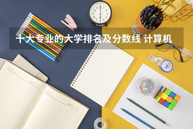 十大专业的大学排名及分数线 计算机专业学校全国排名及分数线
