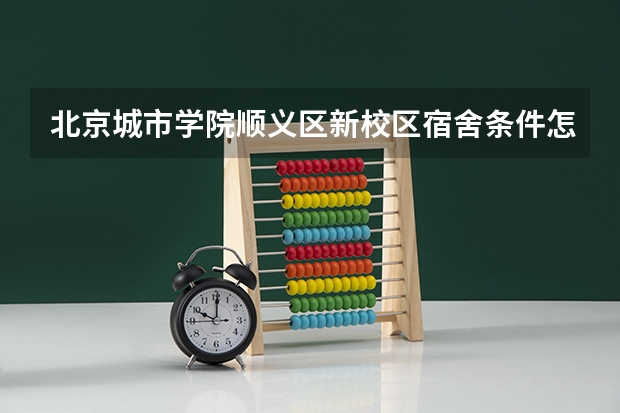 北京城市学院顺义区新校区宿舍条件怎么样
