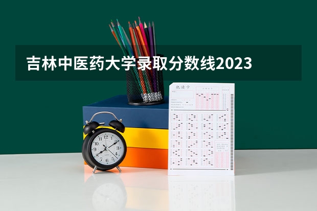 吉林中医药大学录取分数线2023 吉林建筑大学录取分数线2023