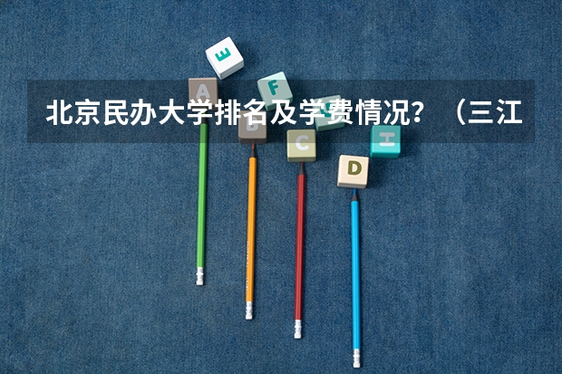 北京民办大学排名及学费情况？（三江学院艺术类学费）
