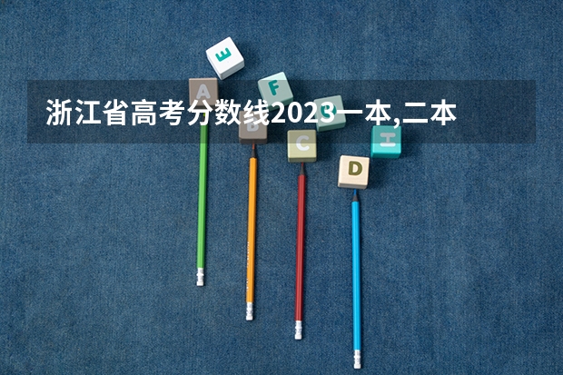 浙江省高考分数线2023一本,二本,专科分数线 浙江省本科最低分数线的大学