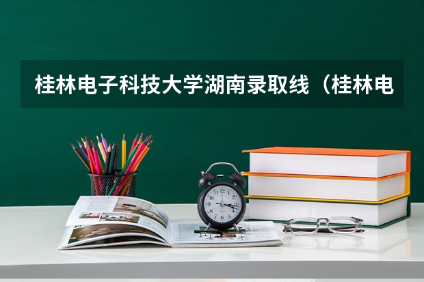 桂林电子科技大学湖南录取线（桂林电子科技大学全国排名）