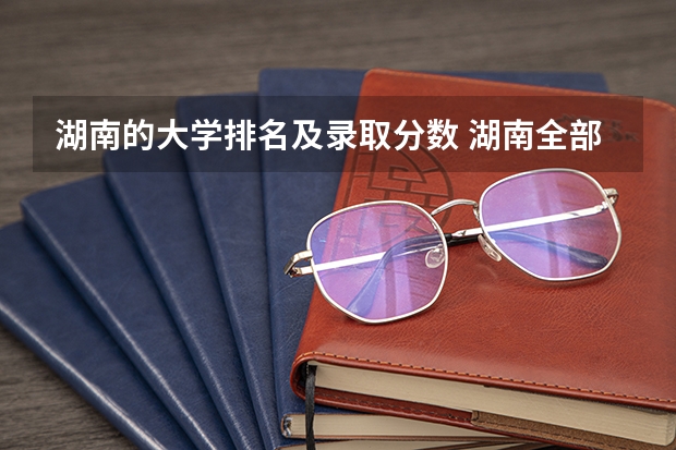 湖南的大学排名及录取分数 湖南全部大学排名及录取分数线