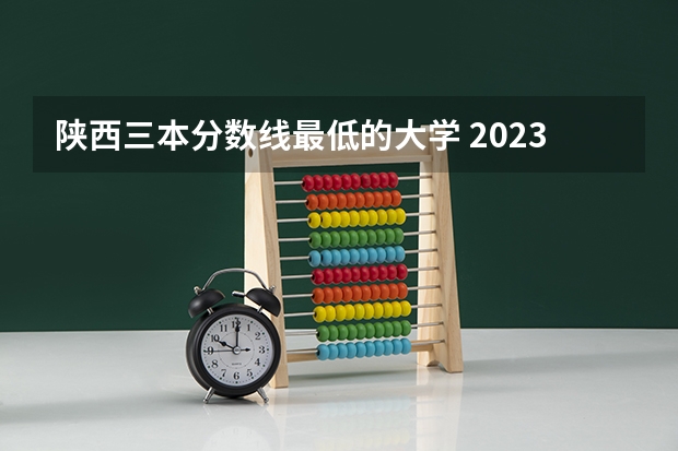 陕西三本分数线最低的大学 2023陕西一本二本三本的分数线