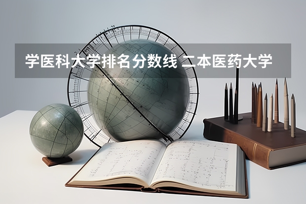 学医科大学排名分数线 二本医药大学排名及分数线