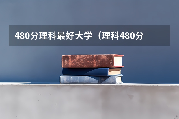 480分理科最好大学（理科480分左右的公办二本大学）